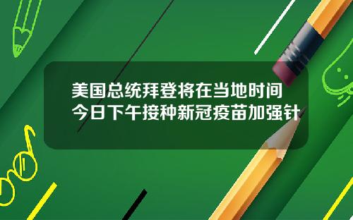 美国总统拜登将在当地时间今日下午接种新冠疫苗加强针