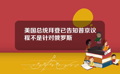 美国总统拜登已告知普京议程不是针对俄罗斯