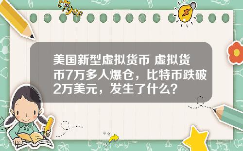 美国新型虚拟货币 虚拟货币7万多人爆仓，比特币跌破2万美元，发生了什么？