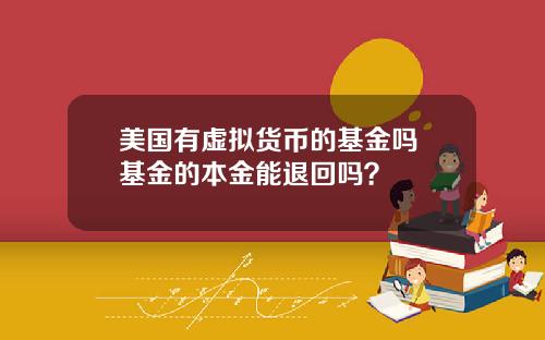 美国有虚拟货币的基金吗 基金的本金能退回吗？