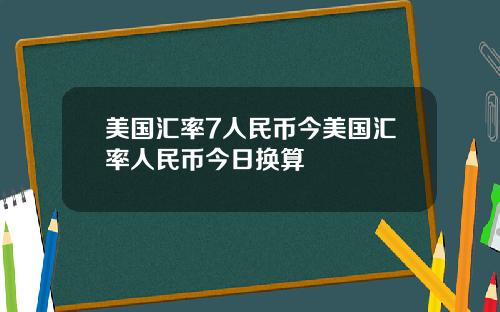 美国汇率7人民币今美国汇率人民币今日换算