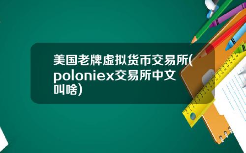 美国老牌虚拟货币交易所(poloniex交易所中文叫啥)