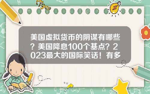 美国虚拟货币的阴谋有哪些？美国降息100个基点？2023最大的国际笑话！有多少阴谋破产？