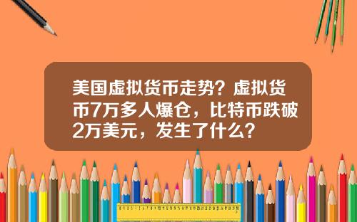 美国虚拟货币走势？虚拟货币7万多人爆仓，比特币跌破2万美元，发生了什么？