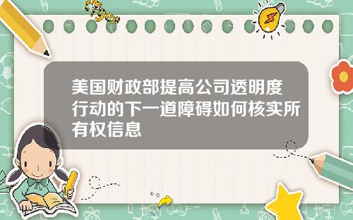 美国财政部提高公司透明度行动的下一道障碍如何核实所有权信息