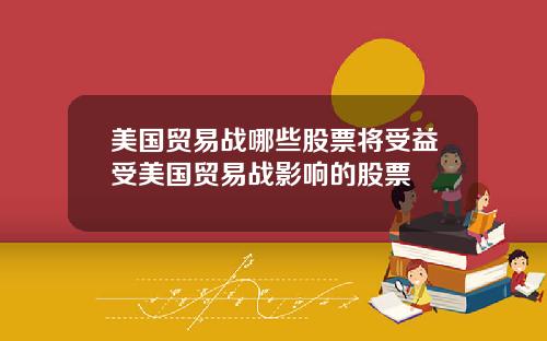 美国贸易战哪些股票将受益受美国贸易战影响的股票