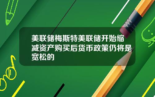 美联储梅斯特美联储开始缩减资产购买后货币政策仍将是宽松的