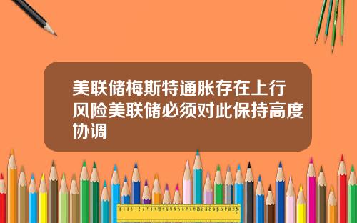 美联储梅斯特通胀存在上行风险美联储必须对此保持高度协调