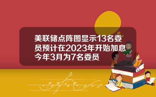 美联储点阵图显示13名委员预计在2023年开始加息今年3月为7名委员