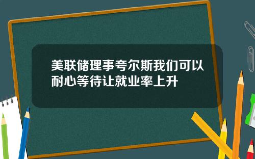 美联储理事夸尔斯我们可以耐心等待让就业率上升