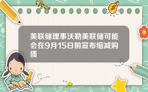 美联储理事沃勒美联储可能会在9月15日前宣布缩减购债