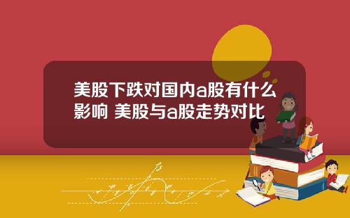 美股下跌对国内a股有什么影响 美股与a股走势对比