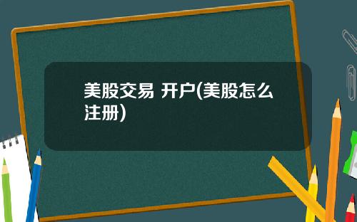 美股交易 开户(美股怎么注册)