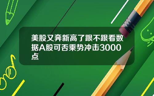 美股又奔新高了跟不跟看数据A股可否乘势冲击3000点