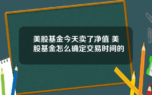 美股基金今天卖了净值 美股基金怎么确定交易时间的