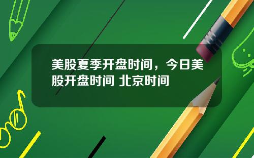 美股夏季开盘时间，今日美股开盘时间 北京时间