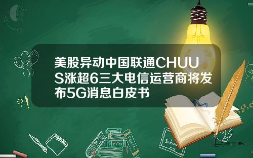 美股异动中国联通CHUUS涨超6三大电信运营商将发布5G消息白皮书