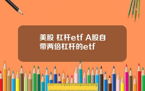 美股 杠杆etf A股自带两倍杠杆的etf