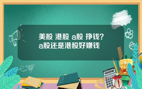 美股 港股 a股 挣钱？a股还是港股好赚钱