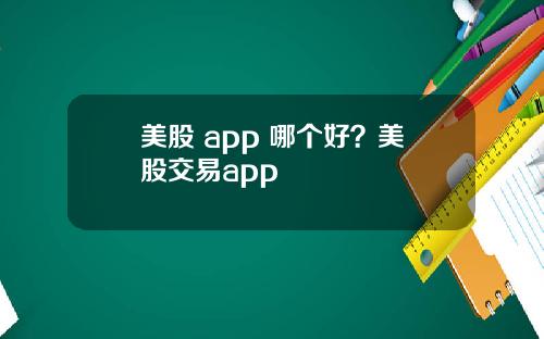 美股 app 哪个好？美股交易app