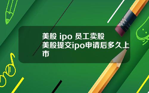 美股 ipo 员工卖股 美股提交ipo申请后多久上市