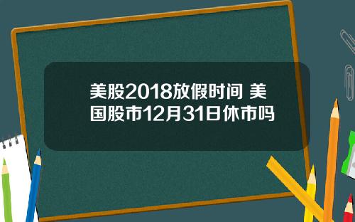 美股2018放假时间 美国股市12月31日休市吗