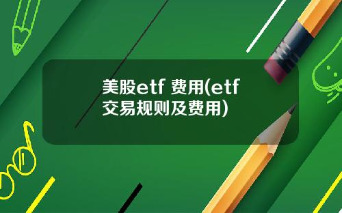 美股etf 费用(etf交易规则及费用)