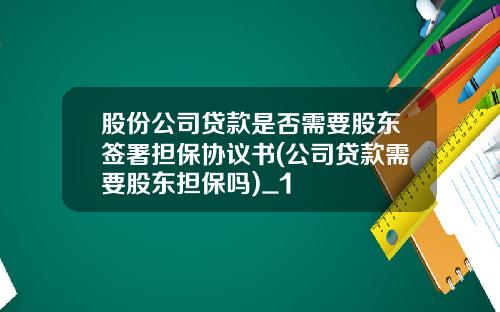 股份公司贷款是否需要股东签署担保协议书(公司贷款需要股东担保吗)_1