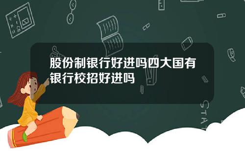 股份制银行好进吗四大国有银行校招好进吗