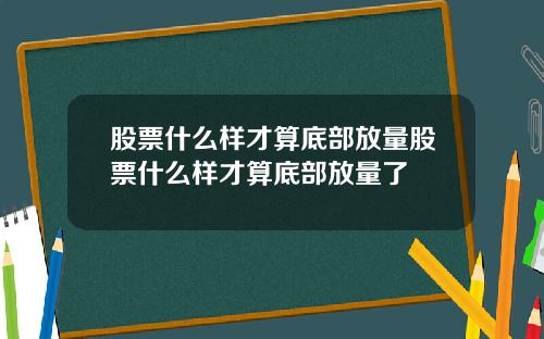 股票什么样才算底部放量股票什么样才算底部放量了