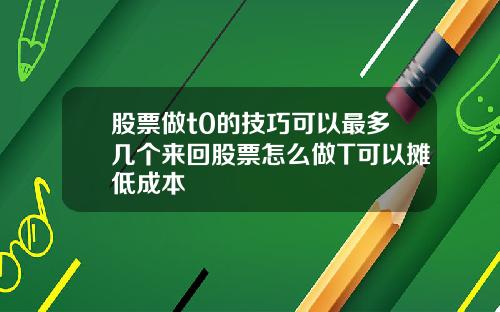 股票做t0的技巧可以最多几个来回股票怎么做T可以摊低成本