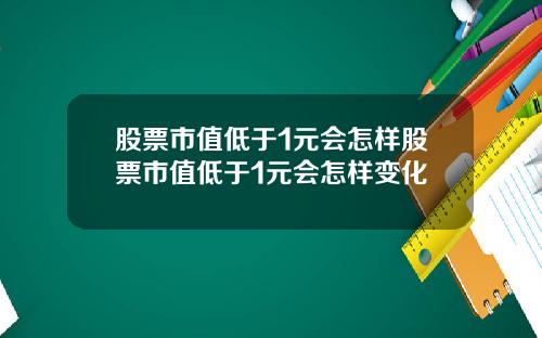 股票市值低于1元会怎样股票市值低于1元会怎样变化