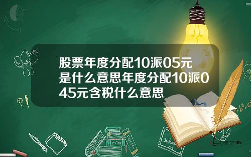 股票年度分配10派05元是什么意思年度分配10派045元含税什么意思