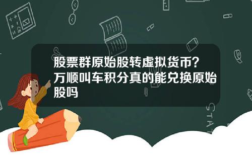 股票群原始股转虚拟货币？万顺叫车积分真的能兑换原始股吗