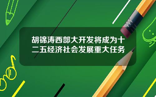 胡锦涛西部大开发将成为十二五经济社会发展重大任务