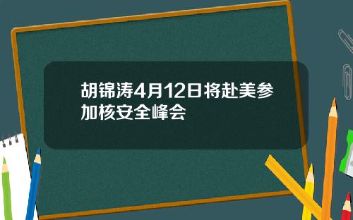 胡锦涛4月12日将赴美参加核安全峰会