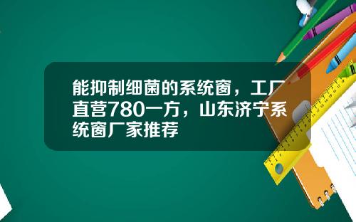 能抑制细菌的系统窗，工厂直营780一方，山东济宁系统窗厂家推荐