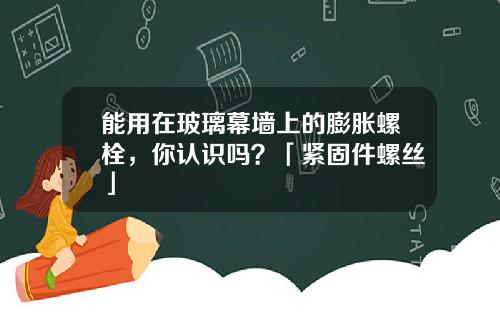 能用在玻璃幕墙上的膨胀螺栓，你认识吗？「紧固件螺丝」