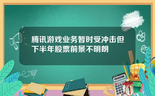 腾讯游戏业务暂时受冲击但下半年股票前景不明朗