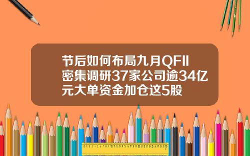 节后如何布局九月QFII密集调研37家公司逾34亿元大单资金加仓这5股