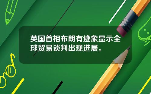 英国首相布朗有迹象显示全球贸易谈判出现进展。