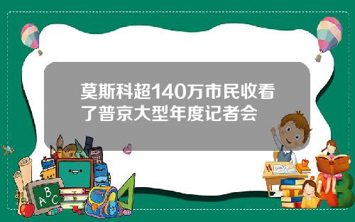 莫斯科超140万市民收看了普京大型年度记者会