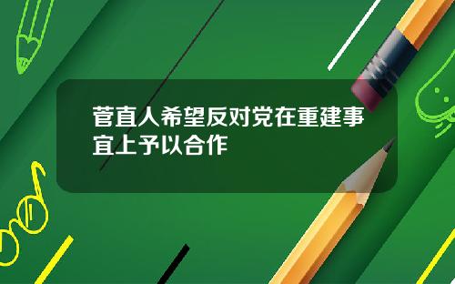 菅直人希望反对党在重建事宜上予以合作