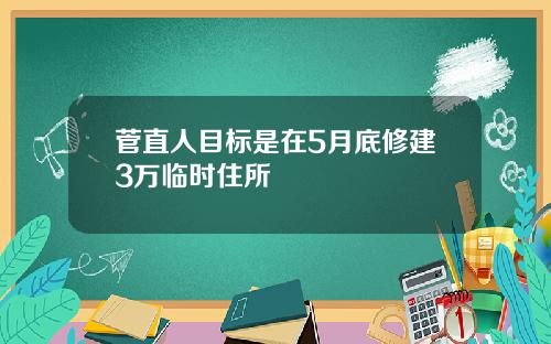 菅直人目标是在5月底修建3万临时住所