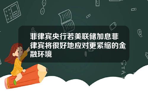 菲律宾央行若美联储加息菲律宾将很好地应对更紧缩的金融环境