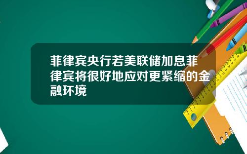 菲律宾央行若美联储加息菲律宾将很好地应对更紧缩的金融环境