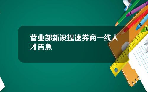 营业部新设提速券商一线人才告急