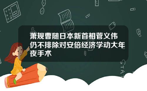 萧规曹随日本新首相菅义伟仍不排除对安倍经济学动大年夜手术