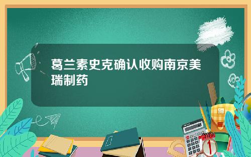 葛兰素史克确认收购南京美瑞制药