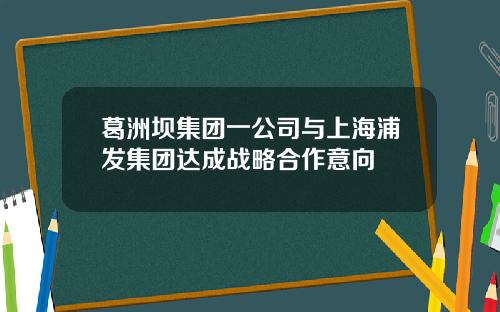 葛洲坝集团一公司与上海浦发集团达成战略合作意向